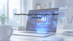 OpenAI مدلهای پیشرفته خود را از طریق Google Cloud عرضه میکند